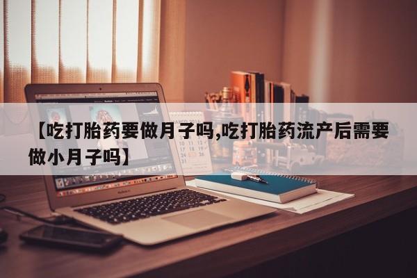 药流药如何购买【吃打胎药要做月子吗,吃打胎药流产后需要做小月子吗】