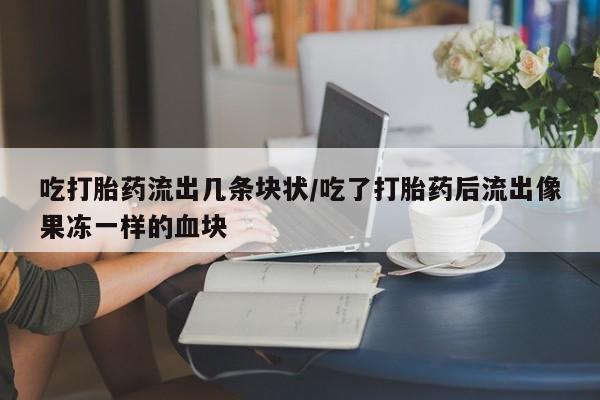 药流药如何购买吃打胎药流出几条块状/吃了打胎药后流出像果冻一样的血块