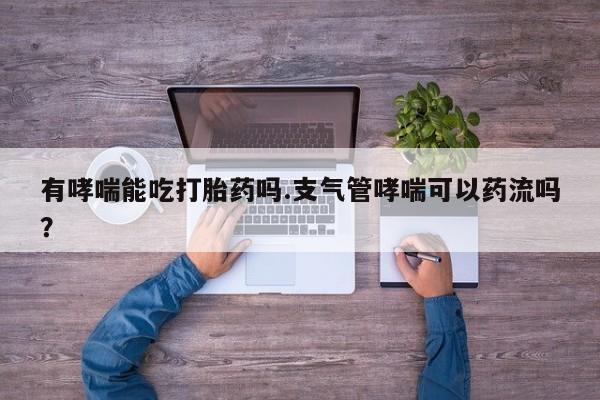 药流药如何购买有哮喘能吃打胎药吗.支气管哮喘可以药流吗？