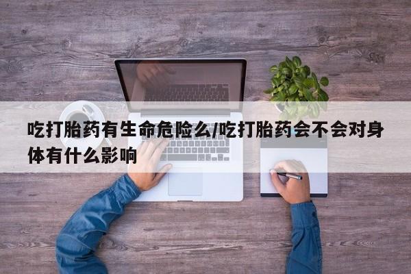 药流药如何购买吃打胎药有生命危险么/吃打胎药会不会对身体有什么影响
