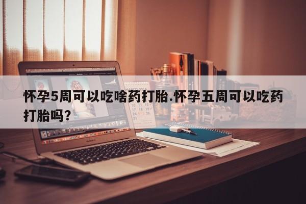 药流药如何购买怀孕5周可以吃啥药打胎.怀孕五周可以吃药打胎吗？