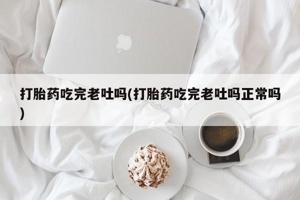 药流药如何购买打胎药吃完老吐吗(打胎药吃完老吐吗正常吗)